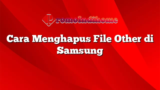 Cara Menghapus File Other di Samsung