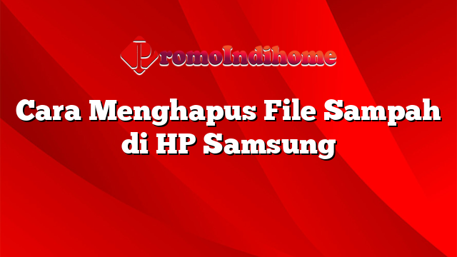 Cara Menghapus File Sampah di HP Samsung