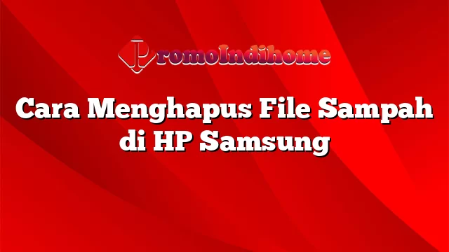 Cara Menghapus File Sampah di HP Samsung