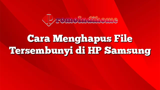 Cara Menghapus File Tersembunyi di HP Samsung