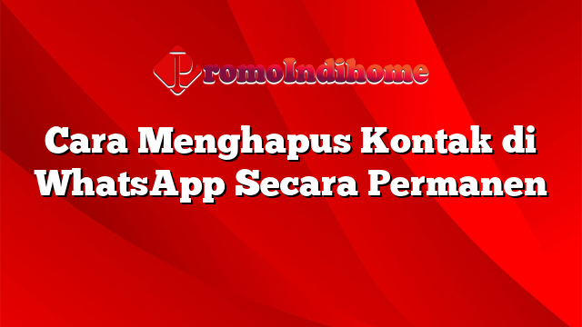 Cara Menghapus Kontak di WhatsApp Secara Permanen