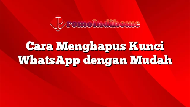 Cara Menghapus Kunci WhatsApp dengan Mudah