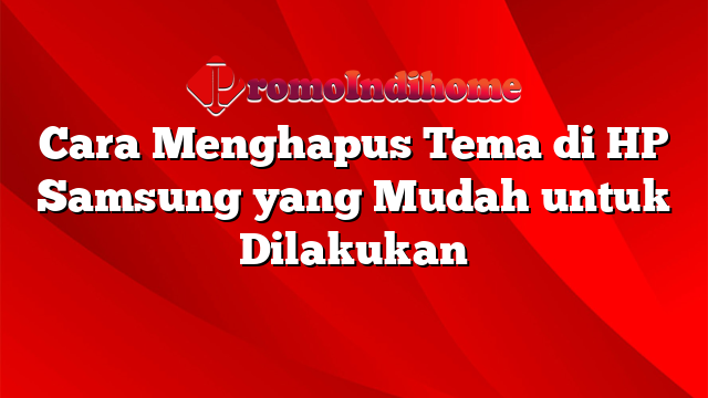 Cara Menghapus Tema di HP Samsung yang Mudah untuk Dilakukan