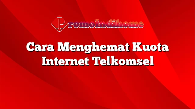 Cara Menghemat Kuota Internet Telkomsel