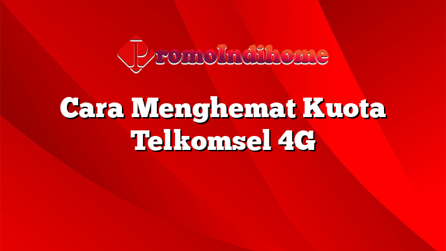 Cara Menghemat Kuota Telkomsel 4G