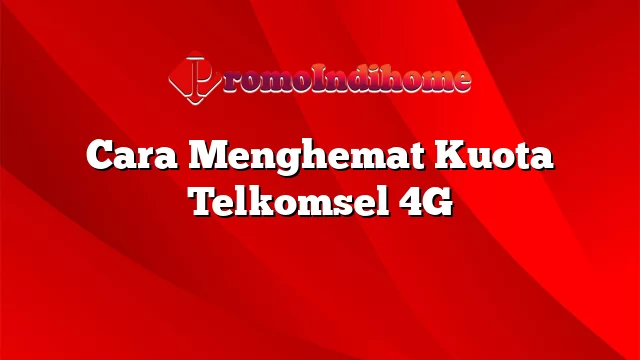 Cara Menghemat Kuota Telkomsel 4G