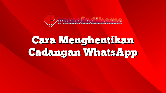 Cara Menghentikan Cadangan WhatsApp