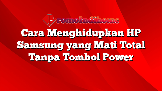 Cara Menghidupkan HP Samsung yang Mati Total Tanpa Tombol Power