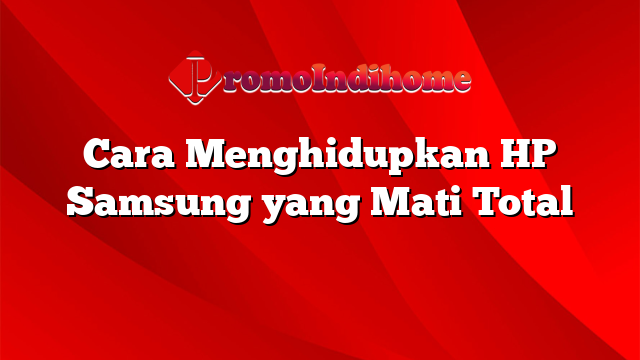 Cara Menghidupkan HP Samsung yang Mati Total