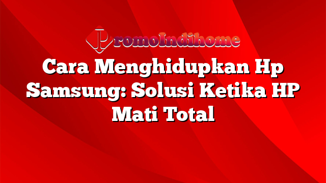 Cara Menghidupkan Hp Samsung: Solusi Ketika HP Mati Total