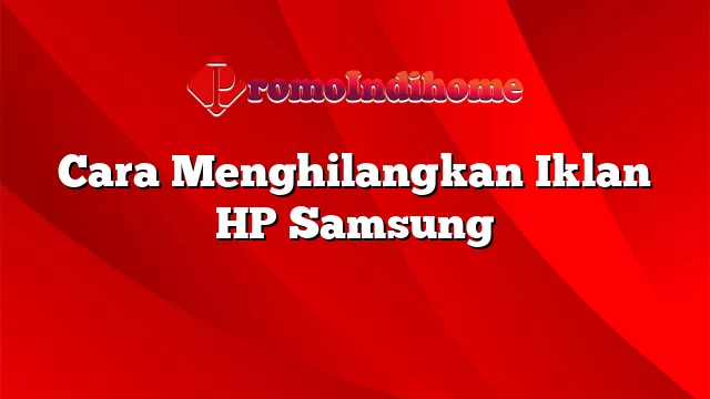 Cara Menghilangkan Iklan HP Samsung
