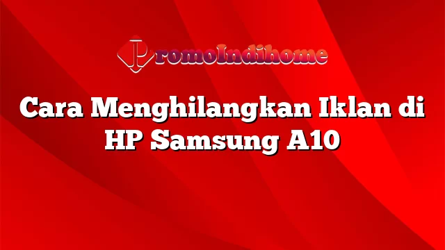 Cara Menghilangkan Iklan di HP Samsung A10
