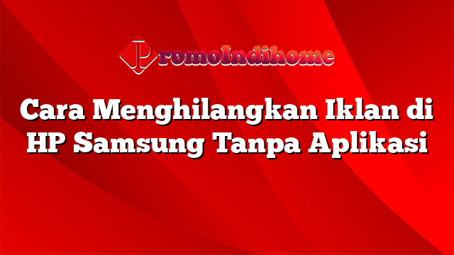 Cara Menghilangkan Iklan di HP Samsung Tanpa Aplikasi