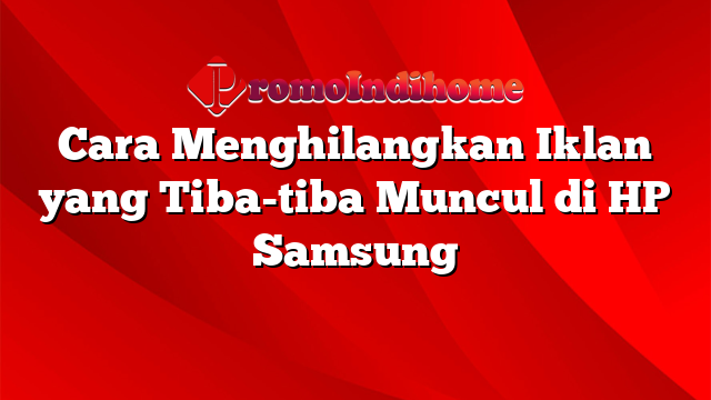 Cara Menghilangkan Iklan yang Tiba-tiba Muncul di HP Samsung