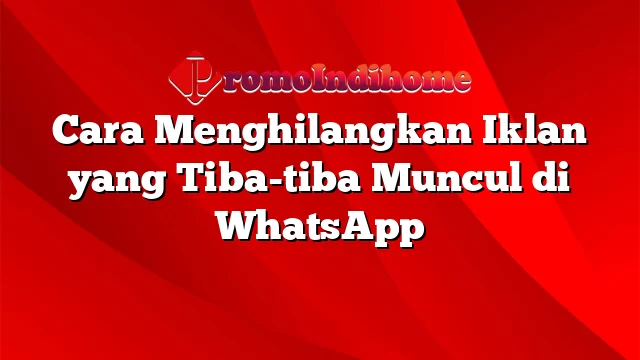 Cara Menghilangkan Iklan yang Tiba-tiba Muncul di WhatsApp