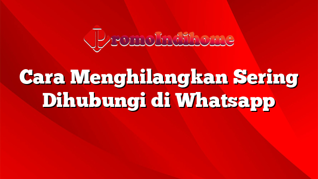 Cara Menghilangkan Sering Dihubungi di Whatsapp
