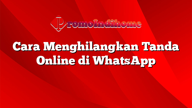 Cara Menghilangkan Tanda Online di WhatsApp