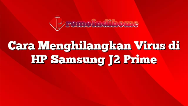Cara Menghilangkan Virus di HP Samsung J2 Prime