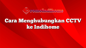 Cara Menghubungkan CCTV ke Indihome