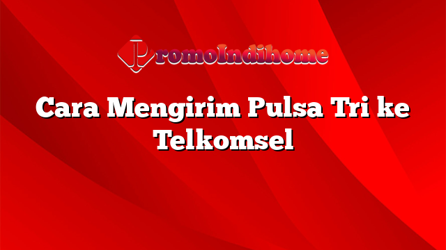 Cara Mengirim Pulsa Tri ke Telkomsel