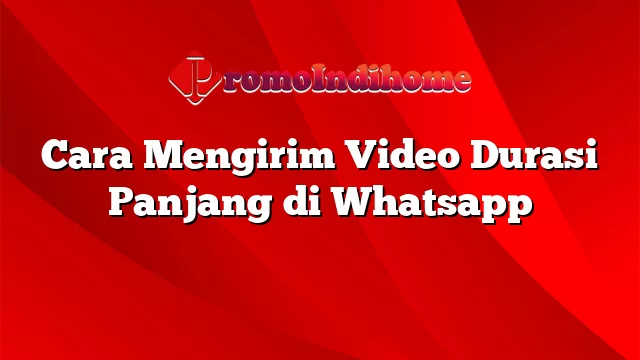 Cara Mengirim Video Durasi Panjang di Whatsapp