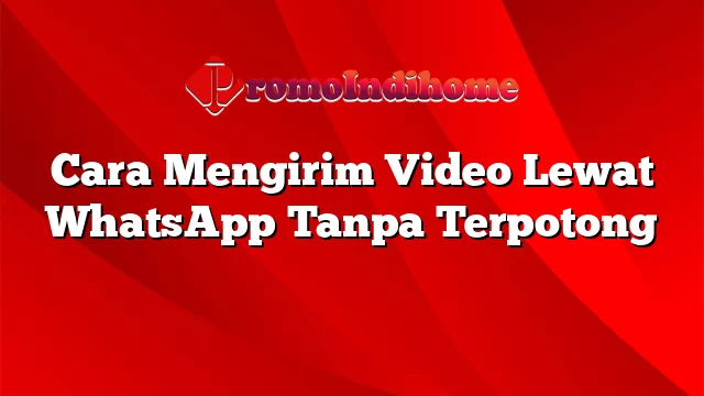 Cara Mengirim Video Lewat WhatsApp Tanpa Terpotong