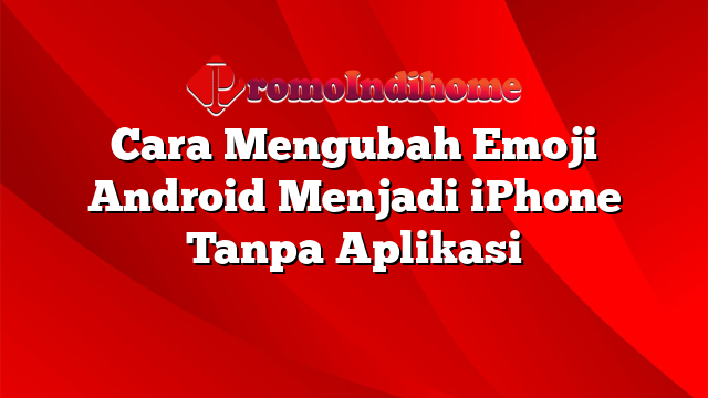 Cara Mengubah Emoji Android Menjadi iPhone Tanpa Aplikasi