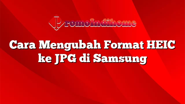 Cara Mengubah Format HEIC ke JPG di Samsung