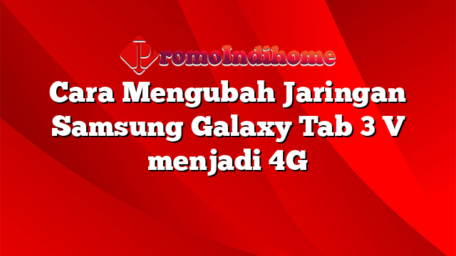 Cara Mengubah Jaringan Samsung Galaxy Tab 3 V menjadi 4G
