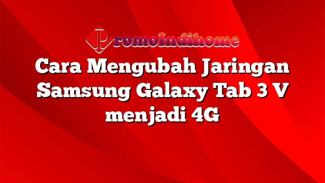 Cara Mengubah Jaringan Samsung Galaxy Tab 3 V menjadi 4G
