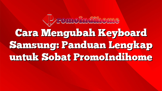 Cara Mengubah Keyboard Samsung: Panduan Lengkap untuk Sobat PromoIndihome