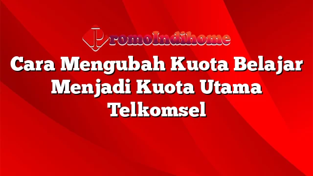 Cara Mengubah Kuota Belajar Menjadi Kuota Utama Telkomsel