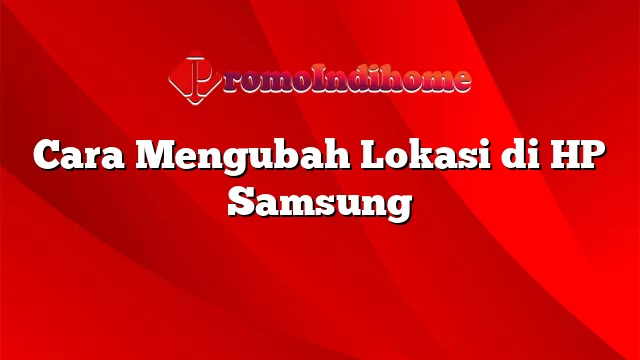 Cara Mengubah Lokasi di HP Samsung