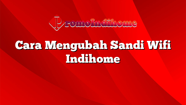 Cara Mengubah Sandi Wifi Indihome