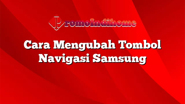 Cara Mengubah Tombol Navigasi Samsung