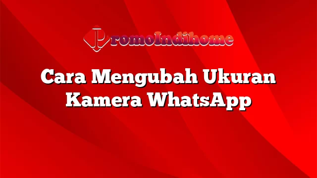 Cara Mengubah Ukuran Kamera WhatsApp