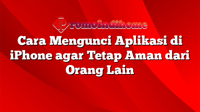 Cara Mengunci Aplikasi di iPhone agar Tetap Aman dari Orang Lain