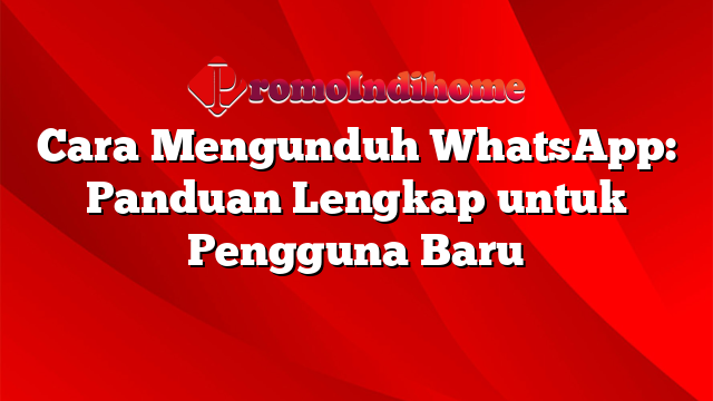 Cara Mengunduh WhatsApp: Panduan Lengkap untuk Pengguna Baru