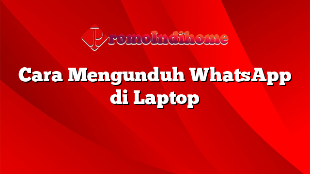 Cara Mengunduh WhatsApp di Laptop