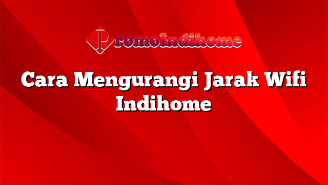Cara Mengurangi Jarak Wifi Indihome