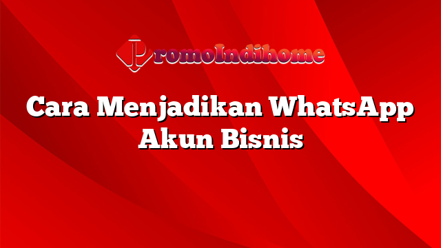 Cara Menjadikan WhatsApp Akun Bisnis