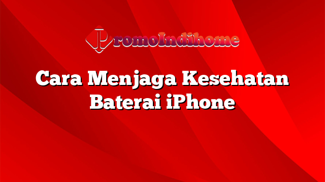 Cara Menjaga Kesehatan Baterai iPhone