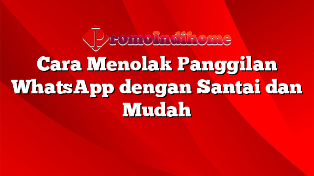 Cara Menolak Panggilan WhatsApp dengan Santai dan Mudah