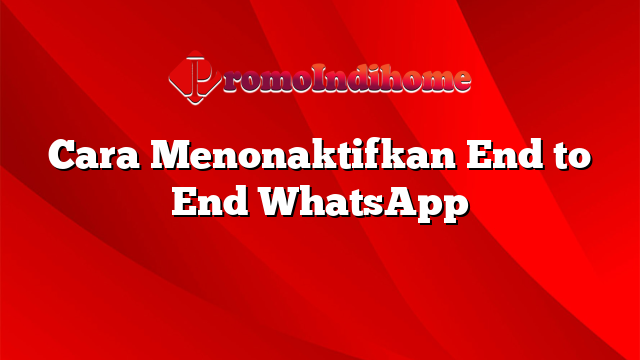 Cara Menonaktifkan End to End WhatsApp