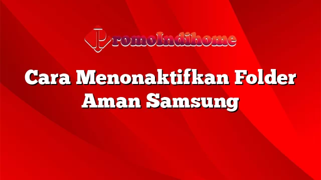 Cara Menonaktifkan Folder Aman Samsung