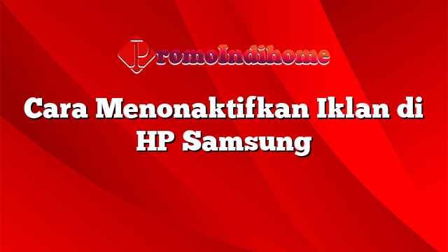 Cara Menonaktifkan Iklan di HP Samsung