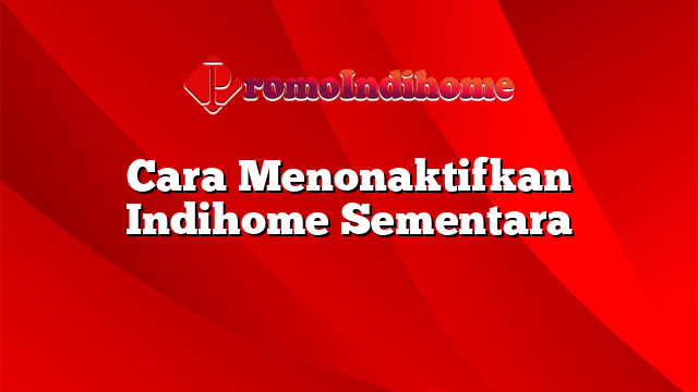Cara Menonaktifkan Indihome Sementara