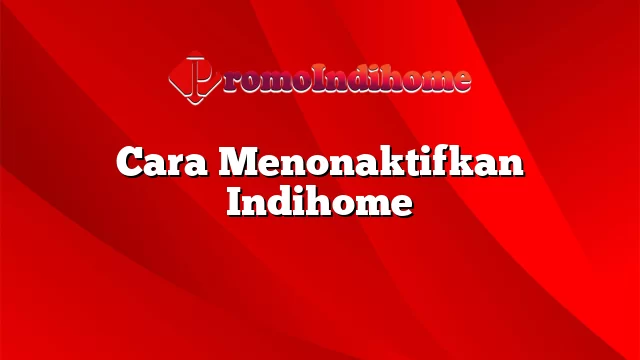 Cara Menonaktifkan Indihome