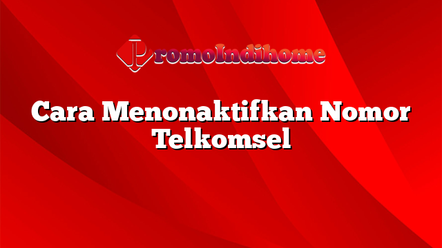 Cara Menonaktifkan Nomor Telkomsel