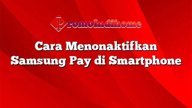 Cara Menonaktifkan Samsung Pay di Smartphone